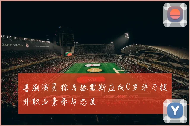 喜剧演员称马赫雷斯应向C罗学习提升职业素养与态度