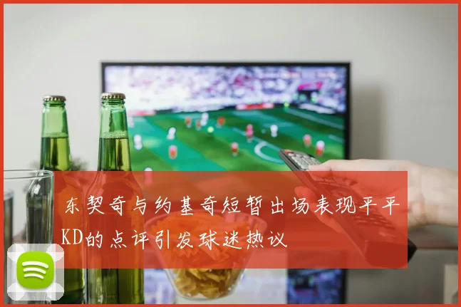 东契奇与约基奇短暂出场表现平平KD的点评引发球迷热议