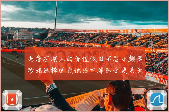 老詹在湖人的价值依旧不容小觑若珍妮选择送走他或许球队会更具竞争力