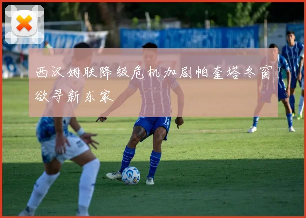 西汉姆联降级危机加剧帕奎塔冬窗欲寻新东家