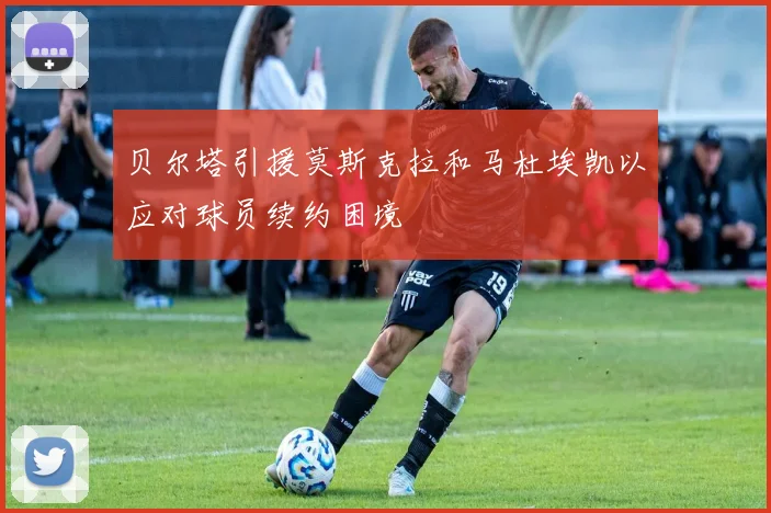 贝尔塔引援莫斯克拉和马杜埃凯以应对球员续约困境