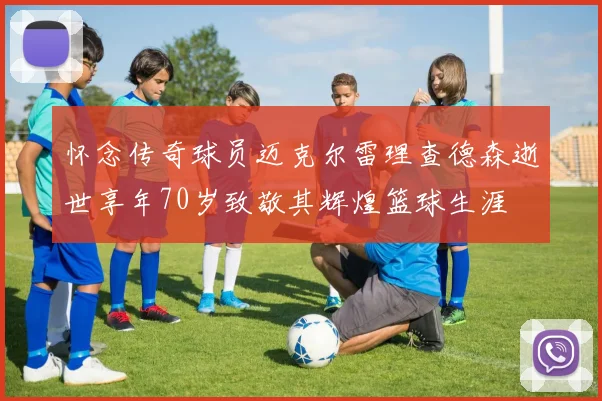 怀念传奇球员迈克尔雷理查德森逝世享年70岁致敬其辉煌篮球生涯