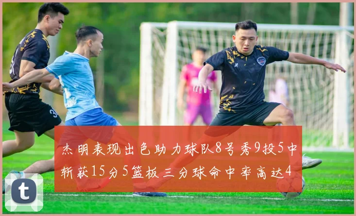 杰明表现出色助力球队8号秀9投5中斩获15分5篮板三分球命中率高达43