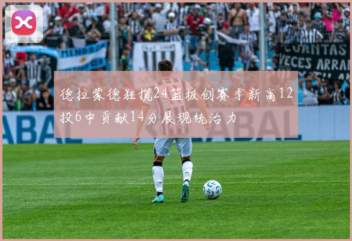 德拉蒙德狂揽24篮板创赛季新高12投6中贡献14分展现统治力