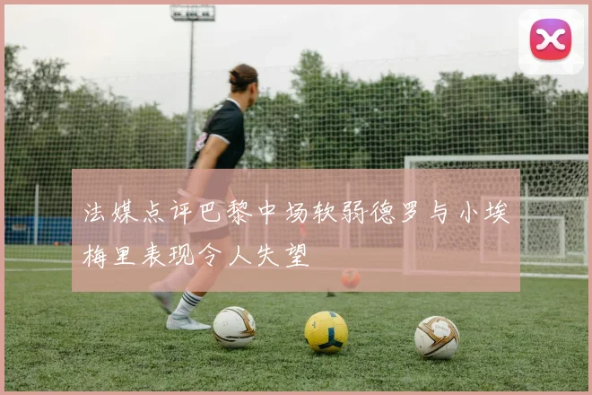 法媒点评巴黎中场软弱德罗与小埃梅里表现令人失望