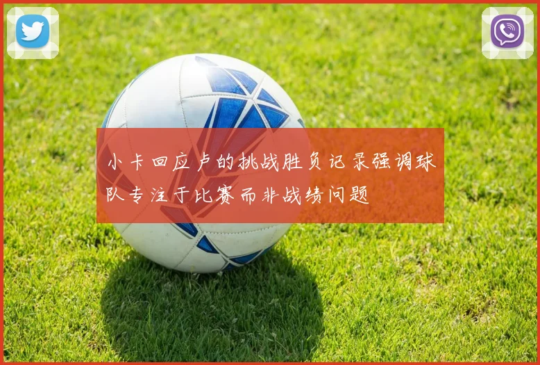 小卡回应卢的挑战胜负记录强调球队专注于比赛而非战绩问题