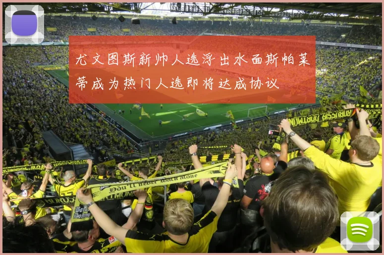 尤文图斯新帅人选浮出水面斯帕莱蒂成为热门人选即将达成协议