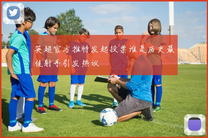 英超官方推特发起投票谁是历史最佳射手引发热议