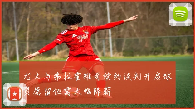 尤文与弗拉霍维奇续约谈判开启球员愿留但需大幅降薪