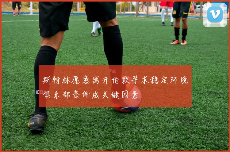 斯特林愿意离开伦敦寻求稳定环境俱乐部条件成关键因素