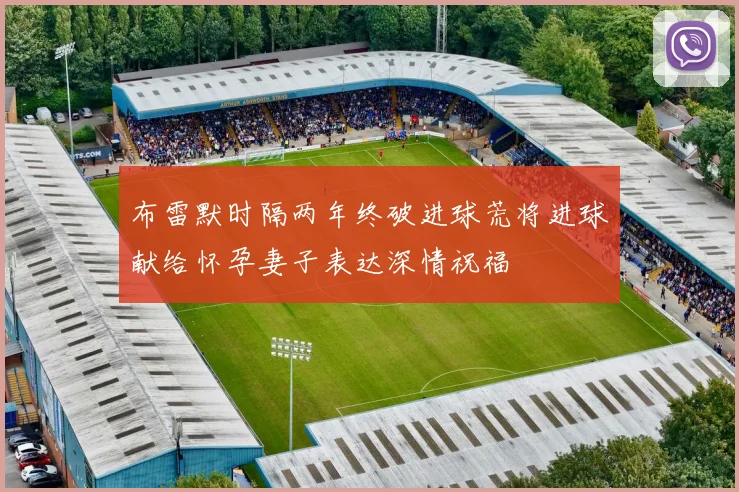 布雷默时隔两年终破进球荒将进球献给怀孕妻子表达深情祝福