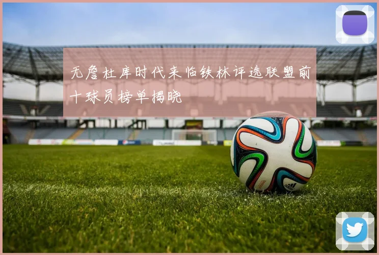 无詹杜库时代来临铁林评选联盟前十球员榜单揭晓