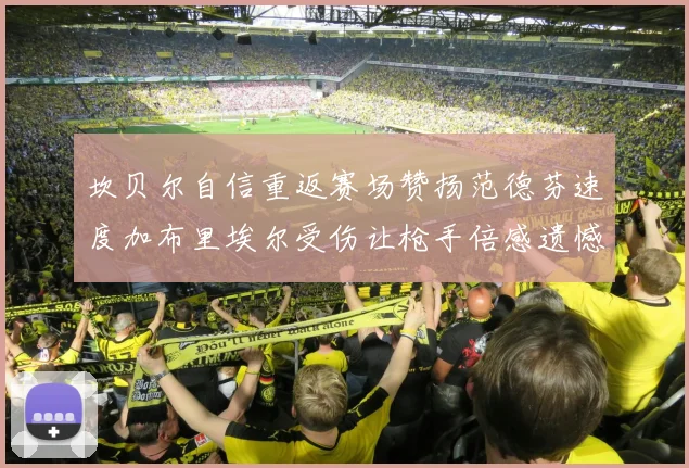 坎贝尔自信重返赛场赞扬范德芬速度加布里埃尔受伤让枪手倍感遗憾