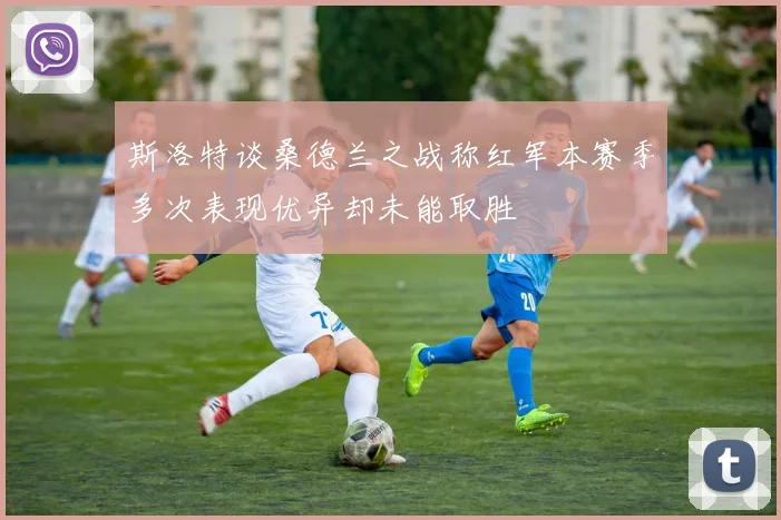 斯洛特谈桑德兰之战称红军本赛季多次表现优异却未能取胜