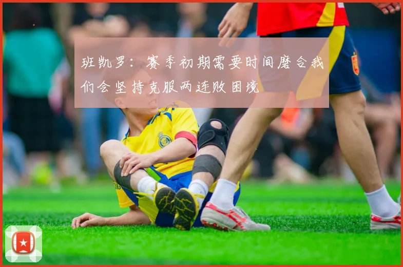 班凯罗：赛季初期需要时间磨合我们会坚持克服两连败困境