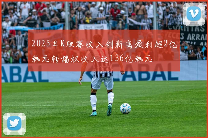 2025年K联赛收入创新高盈利超2亿韩元转播权收入达136亿韩元