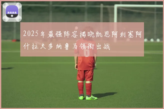 2025年最强阵容揭晓凯恩阿利塞阿什拉夫多纳鲁马领衔出战