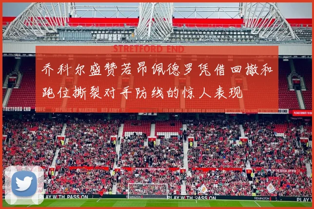 乔科尔盛赞若昂佩德罗凭借回撤和跑位撕裂对手防线的惊人表现