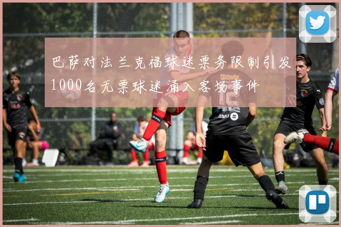 巴萨对法兰克福球迷票务限制引发1000名无票球迷涌入客场事件