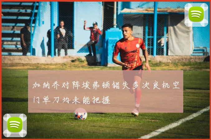 加纳乔对阵埃弗顿错失多次良机空门单刀均未能把握