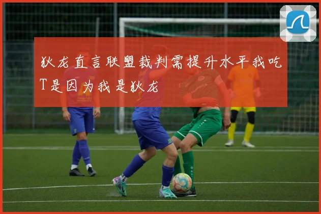 狄龙直言联盟裁判需提升水平我吃T是因为我是狄龙