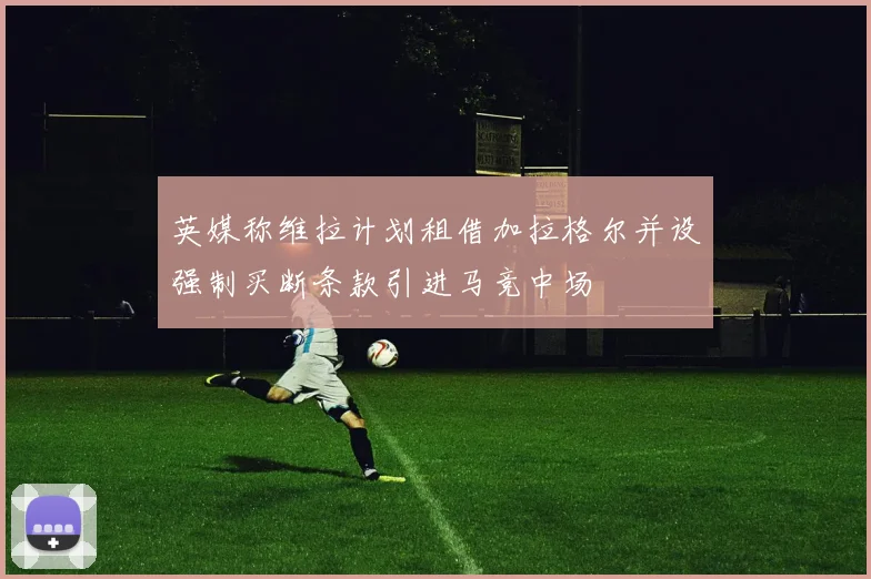 英媒称维拉计划租借加拉格尔并设强制买断条款引进马竞中场