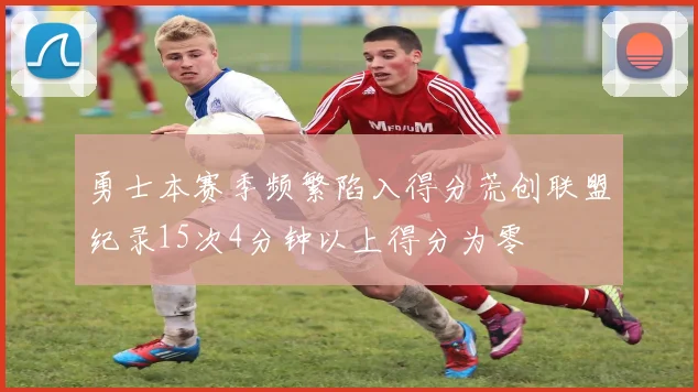 勇士本赛季频繁陷入得分荒创联盟纪录15次4分钟以上得分为零