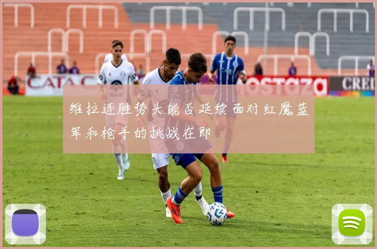 维拉连胜势头能否延续面对红魔蓝军和枪手的挑战在即