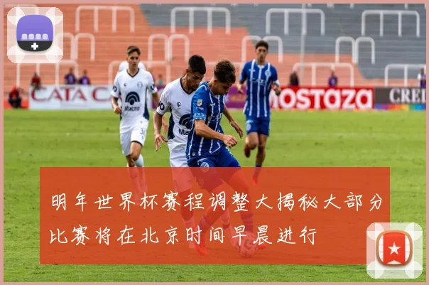 明年世界杯赛程调整大揭秘大部分比赛将在北京时间早晨进行