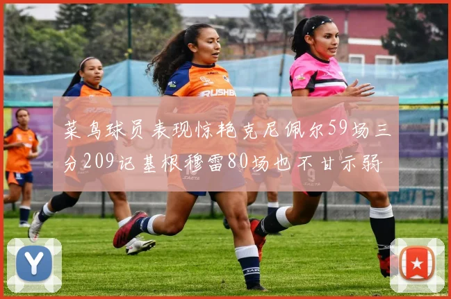 菜鸟球员表现惊艳克尼佩尔59场三分209记基根穆雷80场也不甘示弱
