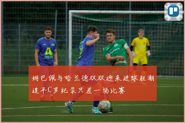 姆巴佩与哈兰德双双迎来进球狂潮追平C罗纪录只差一场比赛