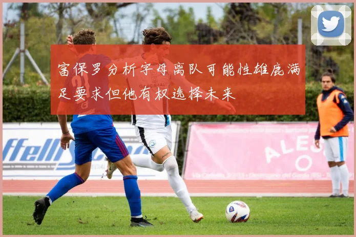 富保罗分析字母离队可能性雄鹿满足要求但他有权选择未来