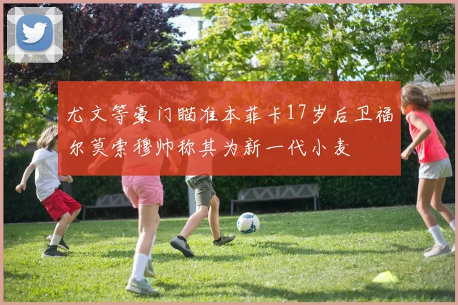 尤文等豪门瞄准本菲卡17岁后卫福尔莫索穆帅称其为新一代小麦