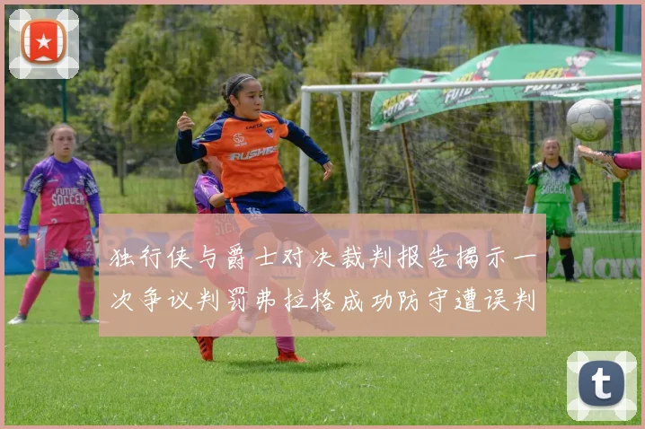 独行侠与爵士对决裁判报告揭示一次争议判罚弗拉格成功防守遭误判