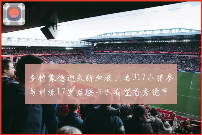 多特蒙德迎来新血液三名U17小将参与训练17岁后腰卡巴有望首秀德甲