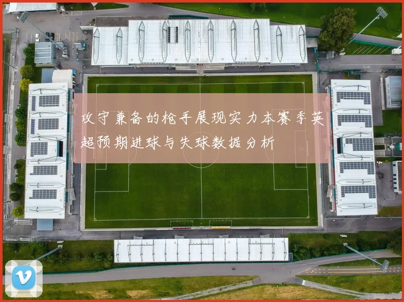 攻守兼备的枪手展现实力本赛季英超预期进球与失球数据分析