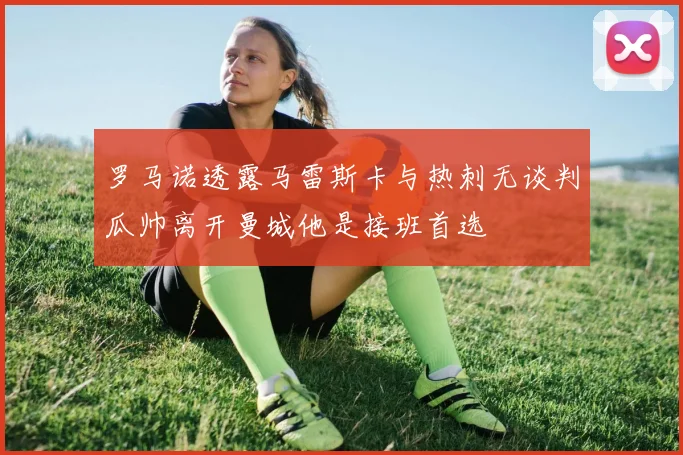 罗马诺透露马雷斯卡与热刺无谈判瓜帅离开曼城他是接班首选