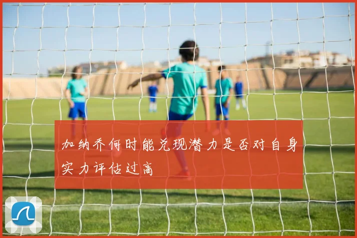 加纳乔何时能兑现潜力是否对自身实力评估过高