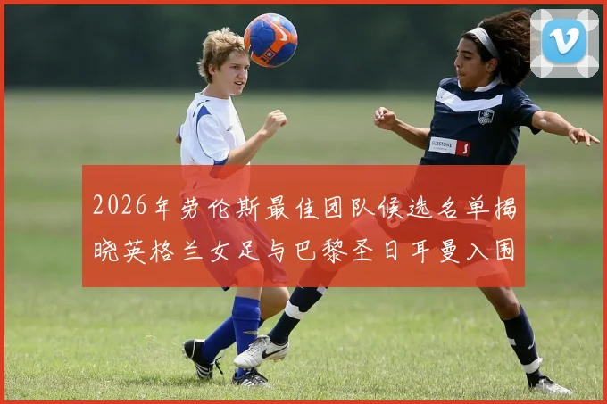 2026年劳伦斯最佳团队候选名单揭晓英格兰女足与巴黎圣日耳曼入围