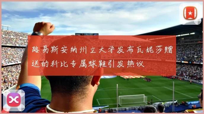 路易斯安纳州立大学发布瓦妮莎赠送的科比专属球鞋引发热议