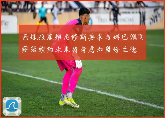 西媒报道维尼修斯要求与姆巴佩同薪若续约未果将考虑加盟哈兰德
