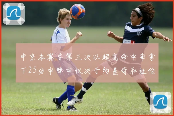 申京本赛季第三次以超高命中率拿下25分中锋中仅次于约基奇和杜伦