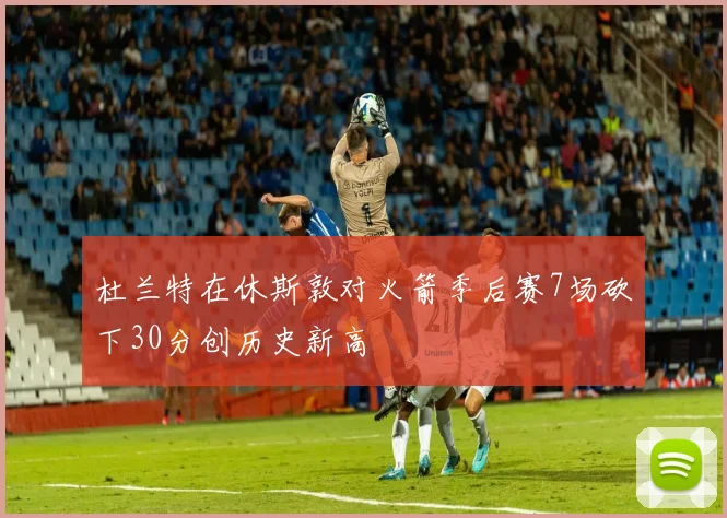 杜兰特在休斯敦对火箭季后赛7场砍下30分创历史新高